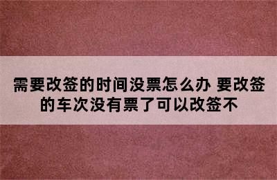 需要改签的时间没票怎么办 要改签的车次没有票了可以改签不